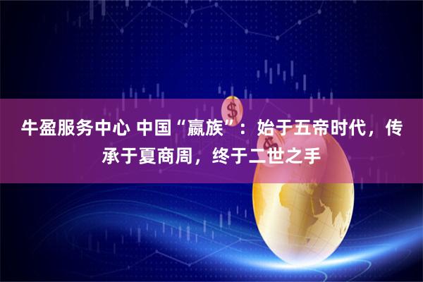 牛盈服务中心 中国“嬴族”：始于五帝时代，传承于夏商周，终于二世之手