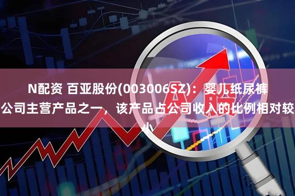 N配资 百亚股份(003006SZ)：婴儿纸尿裤为公司主营产品之一，该产品占公司收入的比例相对较小