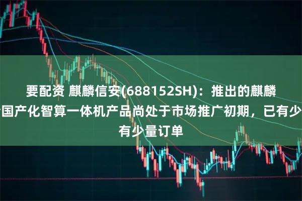 要配资 麒麟信安(688152SH)：推出的麒麟信安全国产化智算一体机产品尚处于市场推广初期，已有少量订单