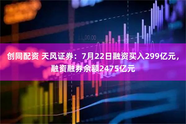 创同配资 天风证券：7月22日融资买入299亿元，融资融券余额2475亿元