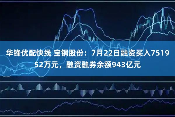 华锋优配快线 宝钢股份：7月22日融资买入751952万元，融资融券余额943亿元