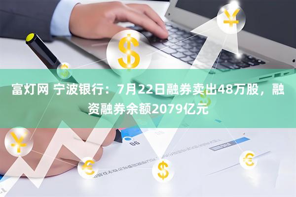 富灯网 宁波银行：7月22日融券卖出48万股，融资融券余额2079亿元